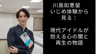 川島如恵留のいじめ体験から見る：現代アイドルが抱える心の闇と再生の物語