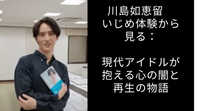 川島如恵留のいじめ体験から見る：現代アイドルが抱える心の闇と再生の物語