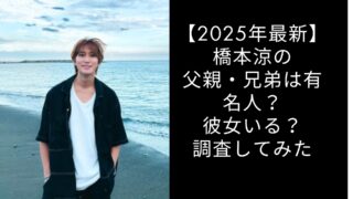 【2025年最新】橋本涼の父親・兄弟は有名人？彼女いる？調査してみた
